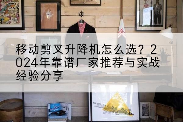 武宣升降平台厂家推荐-移动剪叉升降机怎么选？2024年靠谱厂家推荐与实战经验分享