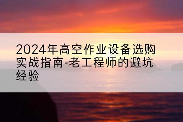 武宣高空作业升降机厂家推荐-2024年高空作业设备选购实战指南-老工程师的避坑经验