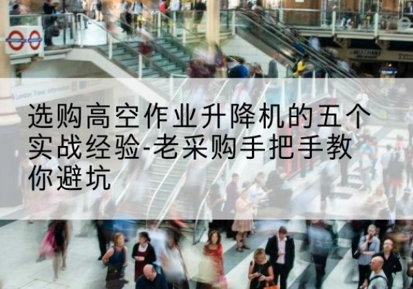 武宣高空作业升降机厂家-选购高空作业升降机的五个实战经验-老采购手把手教你避坑