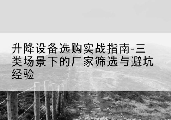 武宣移动式升降机厂家推荐-升降设备选购实战指南-三类场景下的厂家筛选与避坑经验