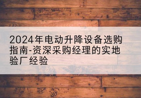 武宣电动剪叉升降平台厂家-2024年电动升降设备选购指南-资深采购经理的实地验厂经验