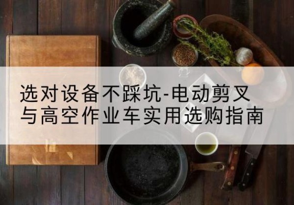 武宣电动剪叉升降平台怎么选-选对设备不踩坑-电动剪叉与高空作业车实用选购指南