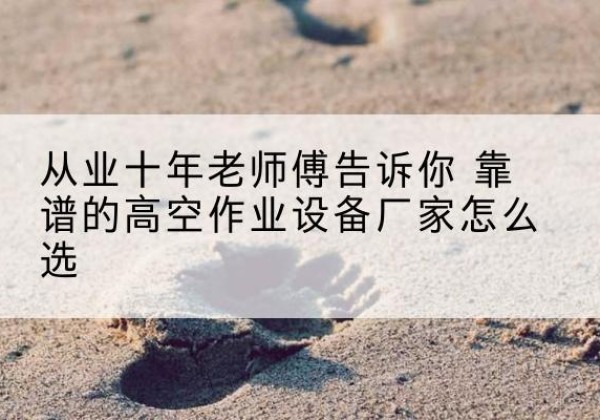 武宣高空作业升降机厂家推荐-从业十年老师傅告诉你 靠谱的高空作业设备厂家怎么选