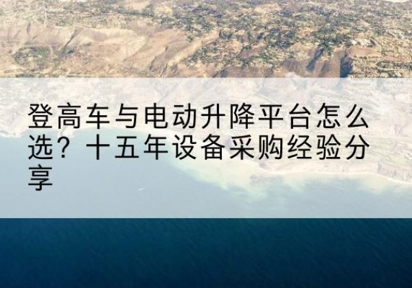 武宣登高车厂家厂家-登高车与电动升降平台怎么选？十五年设备采购经验分享