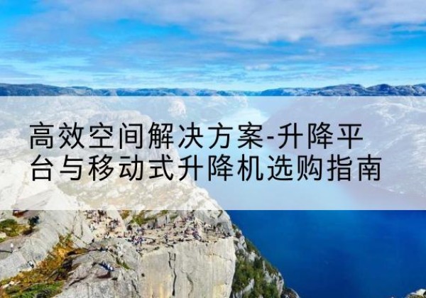 武宣升降平台厂家-*空间解决方案-升降平台与移动式升降机选购指南