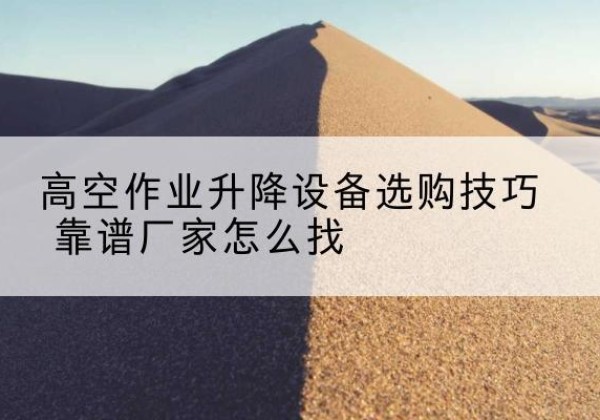 武宣电动升降平台厂家推荐-高空作业升降设备选购技巧 靠谱厂家怎么找