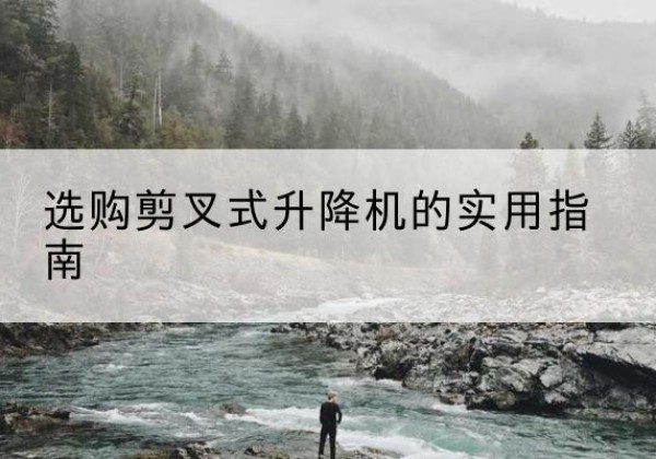 武宣剪叉式升降机怎么选-选购剪叉式升降机的实用指南