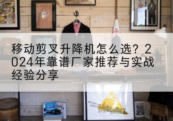 武宣升降平台厂家推荐-移动剪叉升降机怎么选？2024年靠谱厂家推荐与实战经验分享