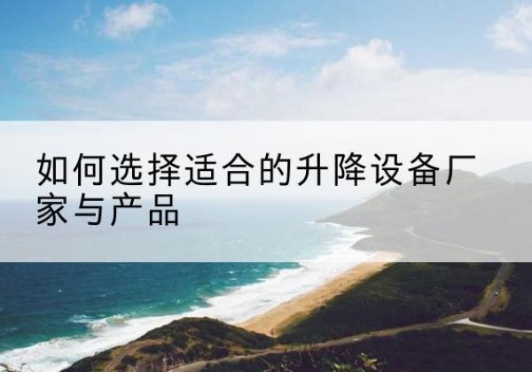 武宣电动升降平台厂家-如何选择适合的升降设备厂家与产品