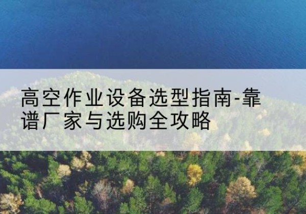 武宣升降车厂家-高空作业设备选型指南-靠谱厂家与选购全攻略